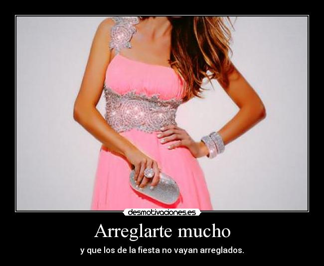 Arreglarte mucho - y que los de la fiesta no vayan arreglados.