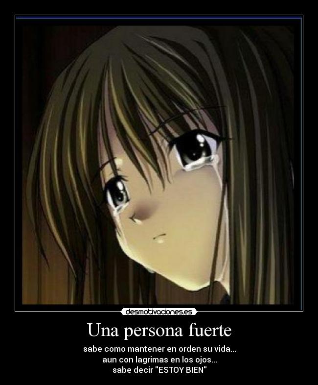 Una persona fuerte - sabe como mantener en orden su vida...
aun con lagrimas en los ojos...
sabe decir ESTOY BIEN