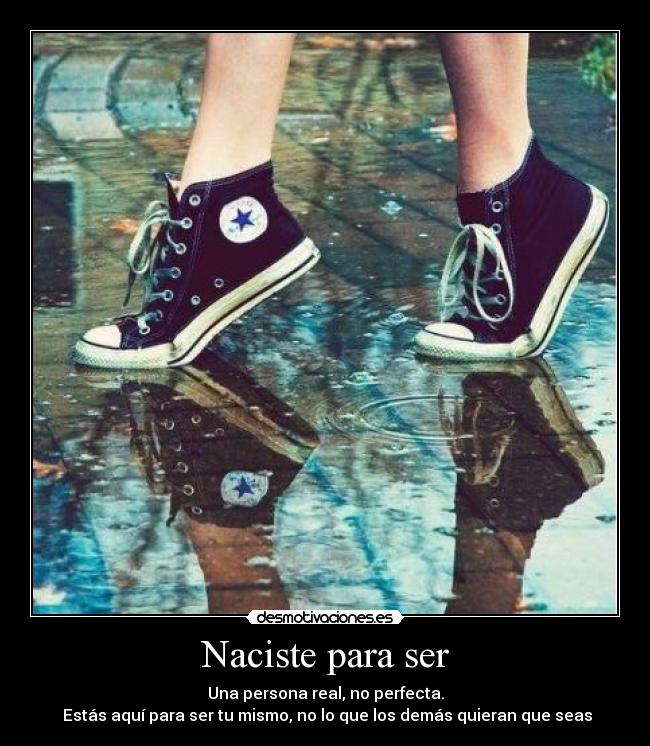 Naciste para ser - Una persona real, no perfecta.
 Estás aquí para ser tu mismo, no lo que los demás quieran que seas