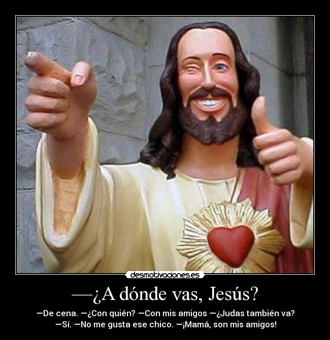 —¿A dónde vas, Jesús? - —De cena. —¿Con quién? —Con mis amigos —¿Judas también va?
—Sí. —No me gusta ese chico. —¡Mamá, son mis amigos!
