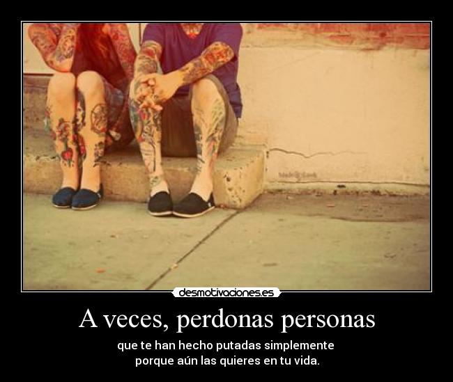 A veces, perdonas personas - que te han hecho putadas simplemente
porque aún las quieres en tu vida.