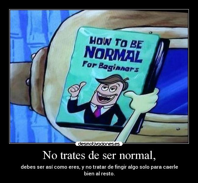 No trates de ser normal, - debes ser así como eres, y no tratar de fingir algo solo para caerle bien al resto.