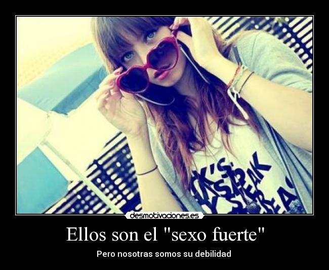 Ellos son el sexo fuerte - Pero nosotras somos su debilidad ♥