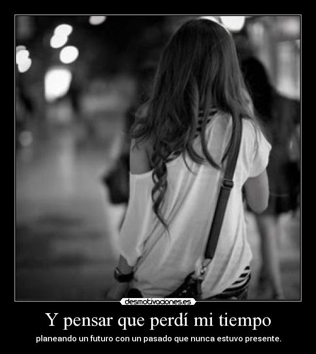 Y pensar que perdí mi tiempo -