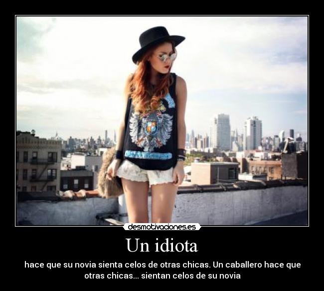 Un idiota - hace que su novia sienta celos de otras chicas. Un caballero hace que
otras chicas... sientan celos de su novia
