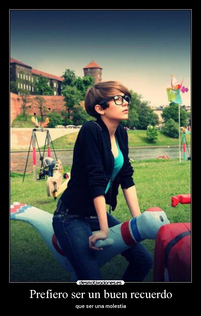 Prefiero ser un buen recuerdo - que ser una molestia
