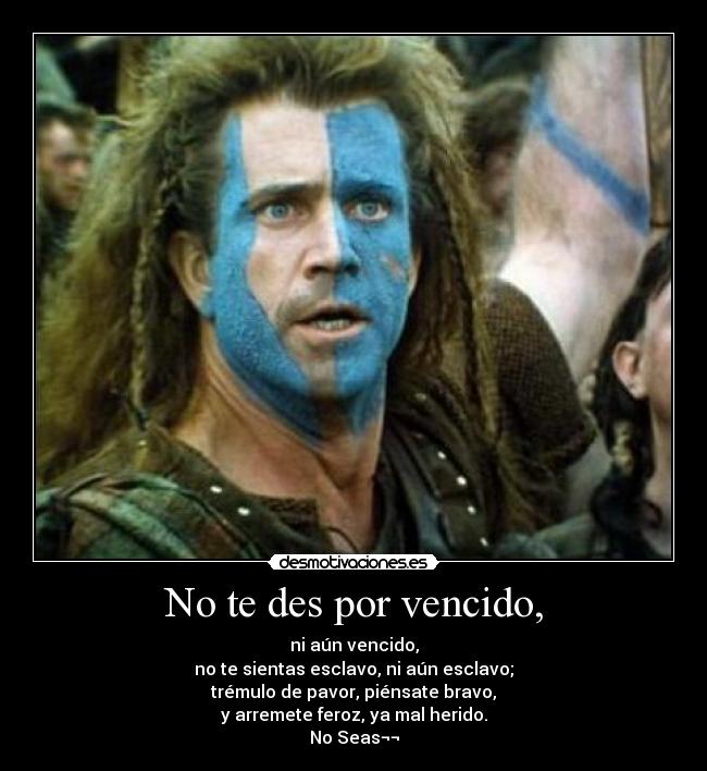 No te des por vencido, - ni aún vencido,
no te sientas esclavo, ni aún esclavo;
trémulo de pavor, piénsate bravo,
y arremete feroz, ya mal herido.
No Seas¬¬