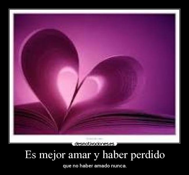 Es mejor amar y haber perdido - que no haber amado nunca.