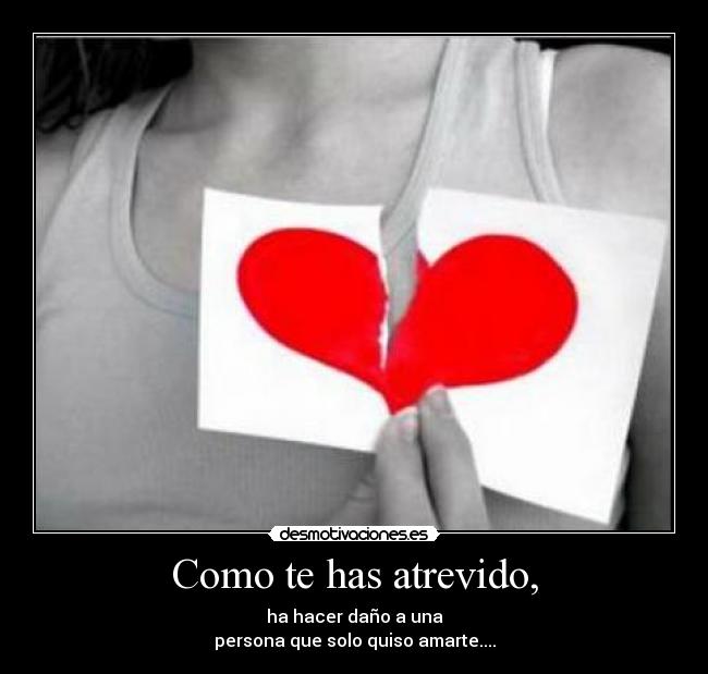 Como te has atrevido, - ha hacer daño a una
persona que solo quiso amarte....