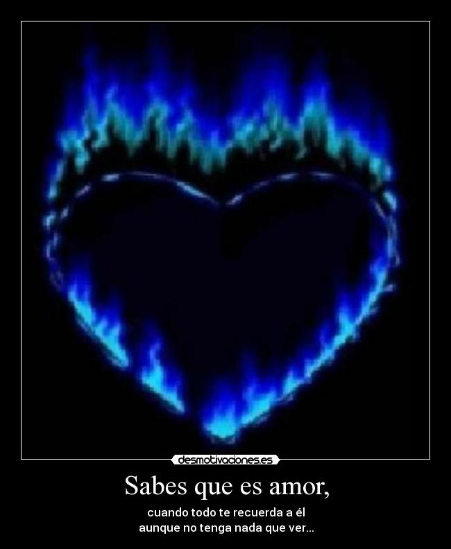 Sabes que es amor, - cuando todo te recuerda a él
aunque no tenga nada que ver...