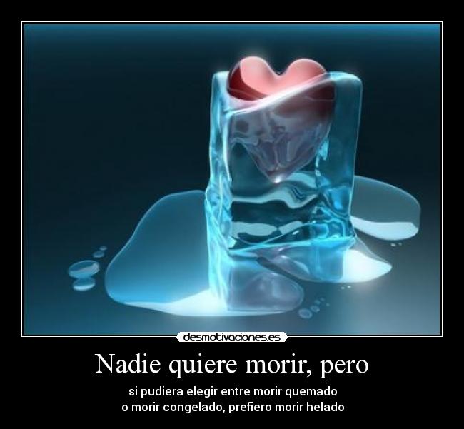 Nadie quiere morir, pero - si pudiera elegir entre morir quemado
o morir congelado, prefiero morir helado