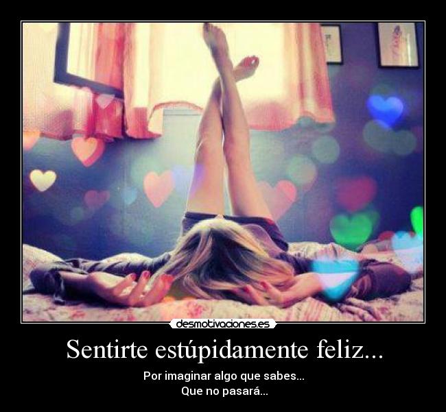 Sentirte estúpidamente feliz... - Por imaginar algo que sabes...
Que no pasará...