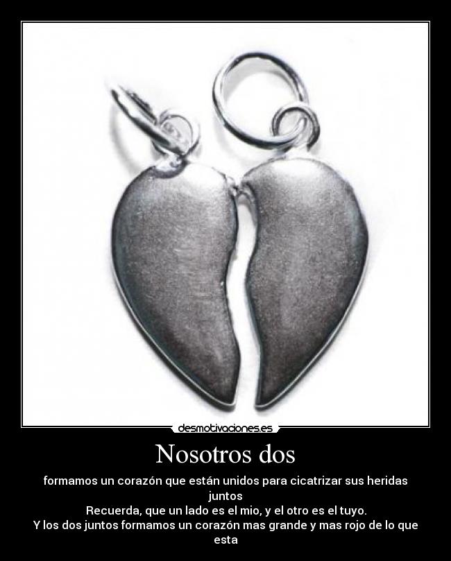 Nosotros dos - formamos un corazón que están unidos para cicatrizar sus heridas juntos
Recuerda, que un lado es el mio, y el otro es el tuyo.
Y los dos juntos formamos un corazón mas grande y mas rojo de lo que esta