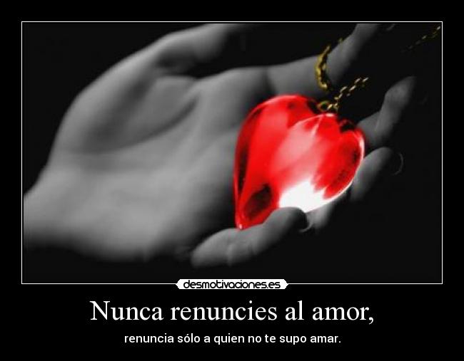 Nunca renuncies al amor, - renuncia sólo a quien no te supo amar.