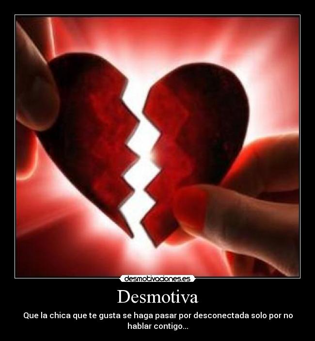 Desmotiva - Que la chica que te gusta se haga pasar por desconectada solo por no
hablar contigo...