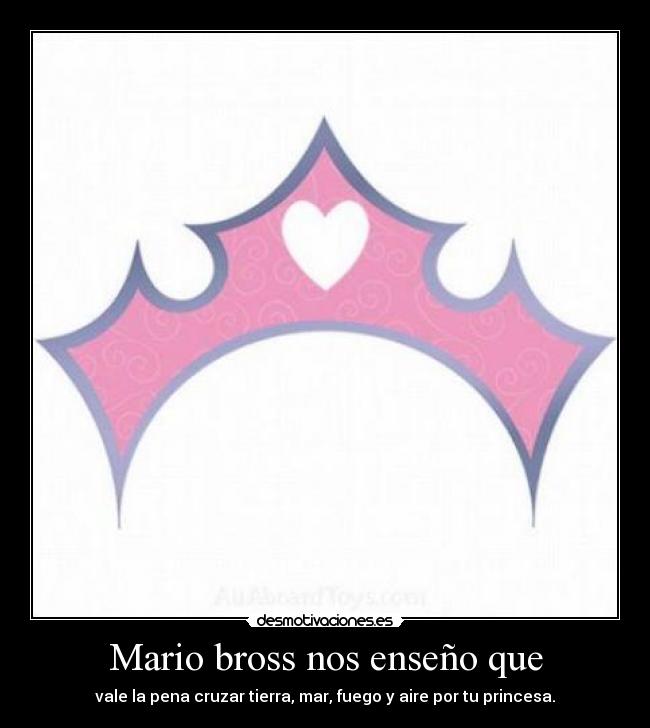 Mario bross nos enseño que - vale la pena cruzar tierra, mar, fuego y aire por tu princesa.