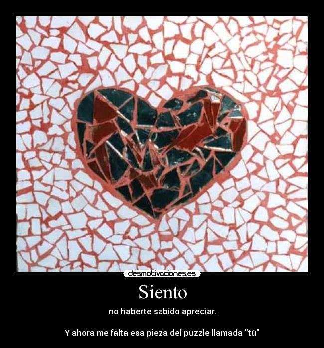 Siento - no haberte sabido apreciar.
Y ahora me falta esa pieza del puzzle llamada tú