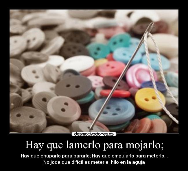 Hay que lamerlo para mojarlo; - Hay que chuparlo para pararlo; Hay que empujarlo para meterlo...
No joda que dificil es meter el hilo en la aguja
