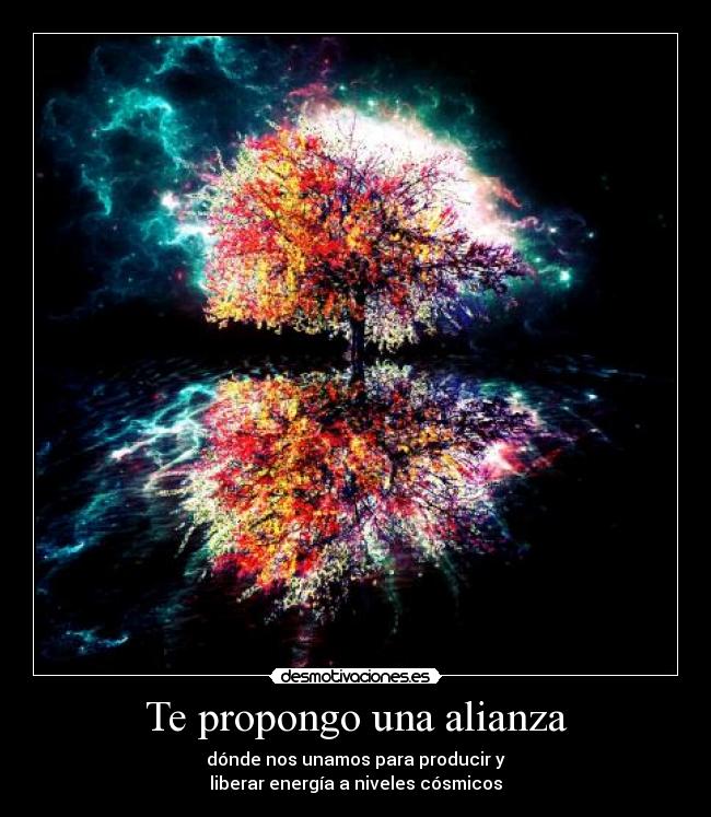 Te propongo una alianza - dónde nos unamos para producir y
liberar energía a niveles cósmicos