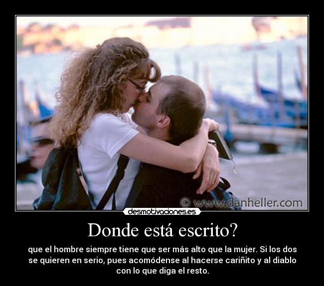 Donde está escrito? - que el hombre siempre tiene que ser más alto que la mujer. Si los dos
se quieren en serio, pues acomódense al hacerse cariñito y al diablo
con lo que diga el resto.