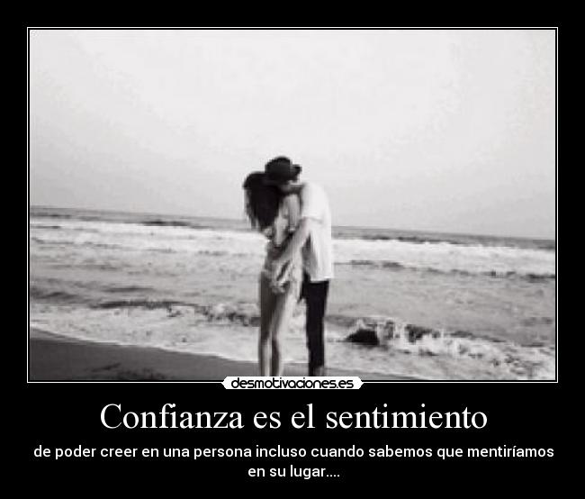 Confianza es el sentimiento - de poder creer en una persona incluso cuando sabemos que mentiríamos
en su lugar....