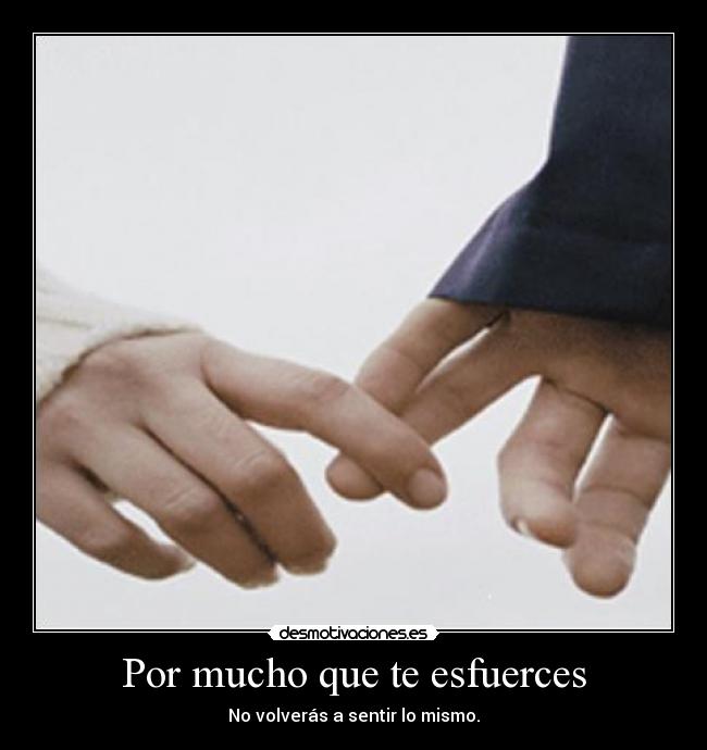 Por mucho que te esfuerces - No volverás a sentir lo mismo.