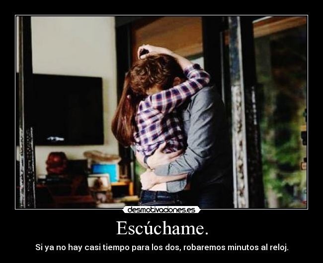 Escúchame. - Si ya no hay casi tiempo para los dos, robaremos minutos al reloj.