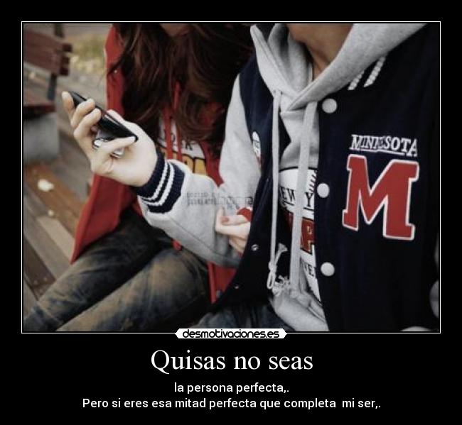 Quisas no seas - la persona perfecta,.
Pero si eres esa mitad perfecta que completa mi ser,.