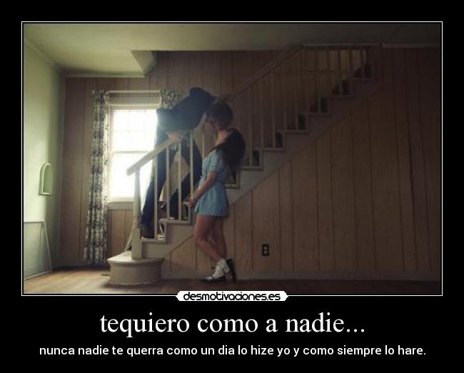 tequiero como a nadie... - nunca nadie te querra como un dia lo hize yo y como siempre lo hare.