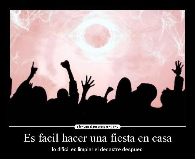 Es facil hacer una fiesta en casa - lo dificil es limpiar el desastre despues.