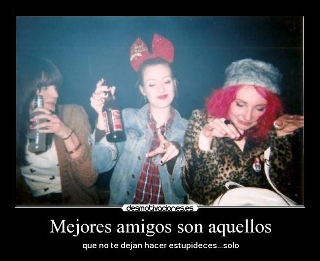Mejores amigos son aquellos - que no te dejan hacer estupideces...solo