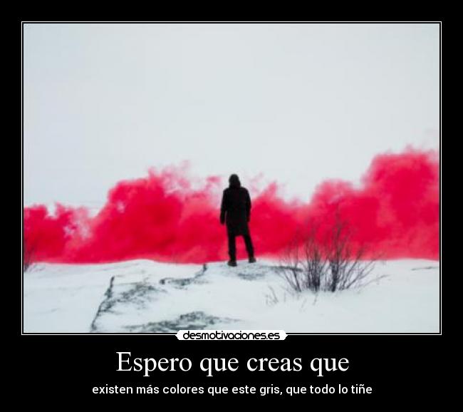 Espero que creas que - existen más colores que este gris, que todo lo tiñe