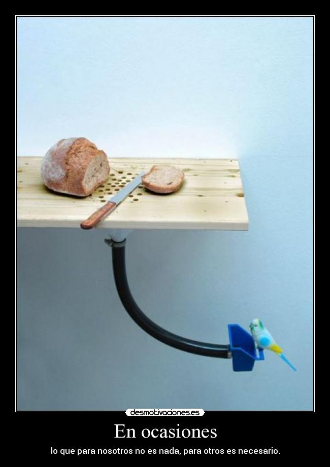 En ocasiones - lo que para nosotros no es nada, para otros es necesario.