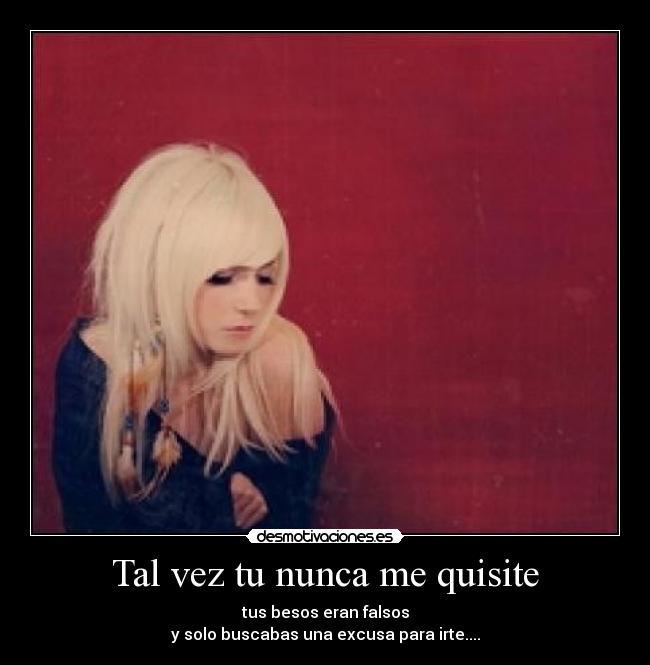 Tal vez tu nunca me quisite - tus besos eran falsos
y solo buscabas una excusa para irte....