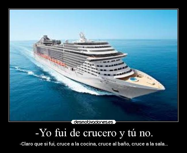 -Yo fui de crucero y tú no. - -Claro que si fui, cruce a la cocina, cruce al baño, cruce a la sala...