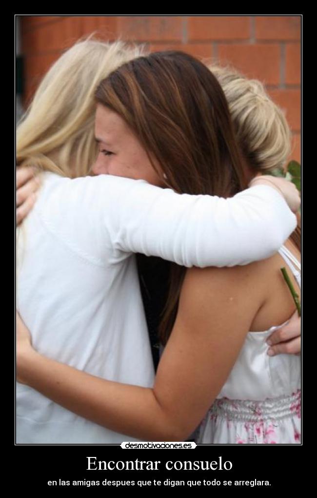 Encontrar consuelo - en las amigas despues que te digan que todo se arreglara.