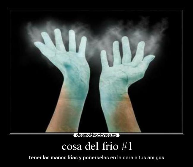 cosa del frio #1 - tener las manos frias y ponerselas en la cara a tus amigos