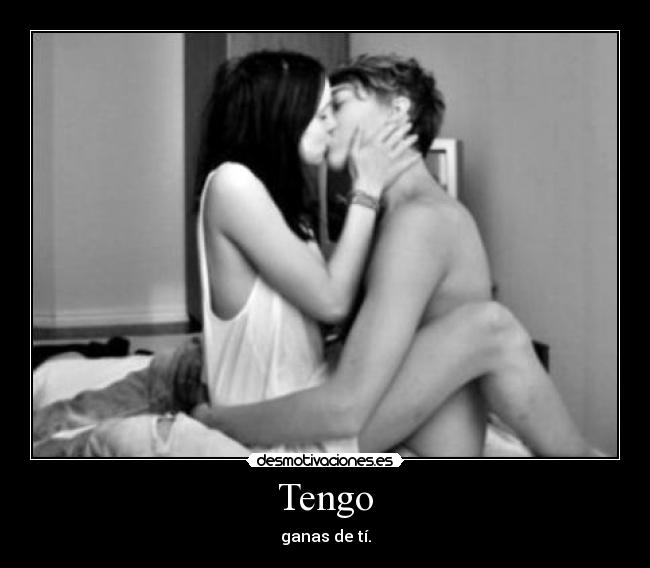 Tengo - ganas de tí.