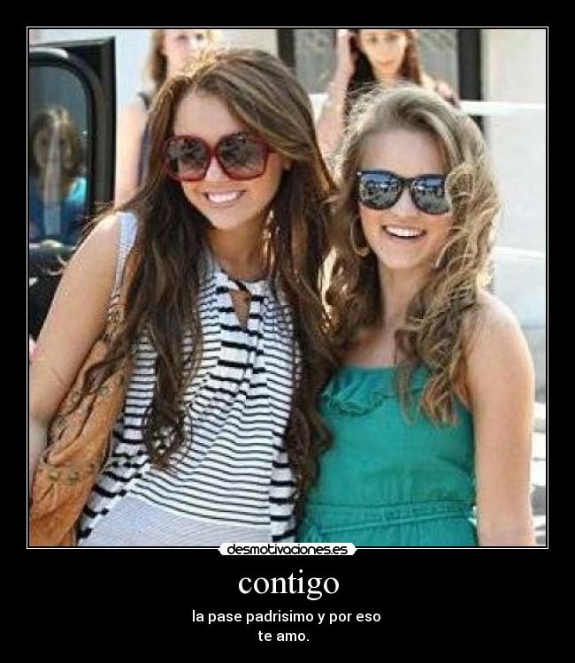 contigo - la pase padrisimo y por eso 
te amo.  