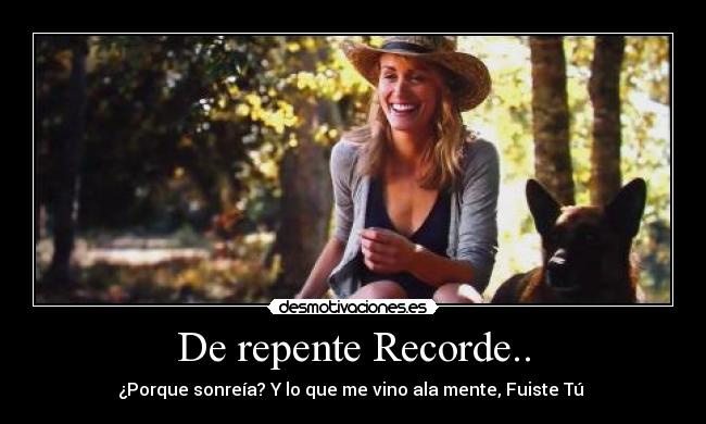 De repente Recorde.. - ¿Porque sonreía? Y lo que me vino ala mente, Fuiste Tú ♥