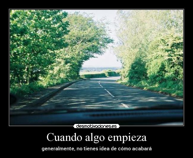 Cuando algo empieza - generalmente, no tienes idea de cómo acabará