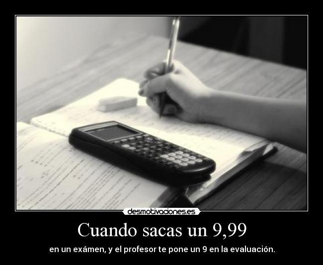 Cuando sacas un 9,99 - en un exámen, y el profesor te pone un 9 en la evaluación.