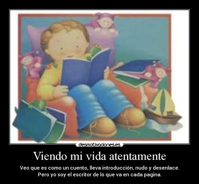 Viendo mi vida atentamente - Veo que es como un cuento, lleva introducción, nudo y desenlace.
Pero yo soy el escritor de lo que va en cada pagina.