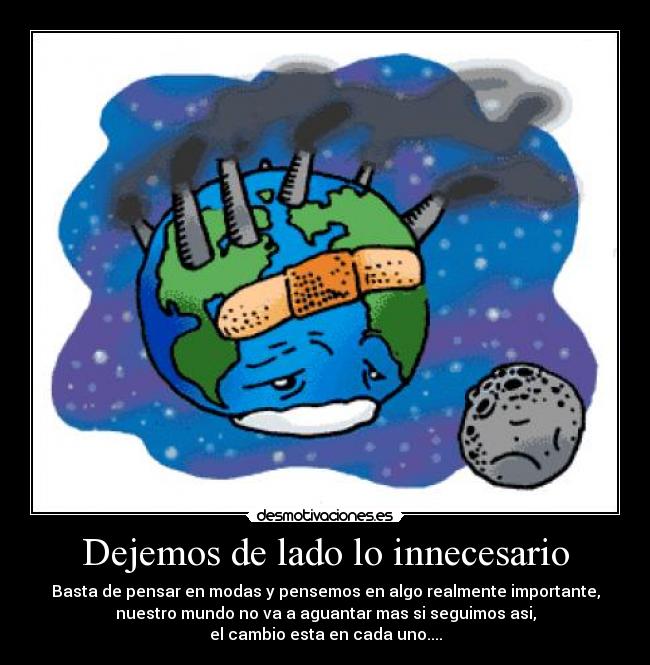 Dejemos de lado lo innecesario - Basta de pensar en modas y pensemos en algo realmente importante,
nuestro mundo no va a aguantar mas si seguimos asi,
el cambio esta en cada uno....
