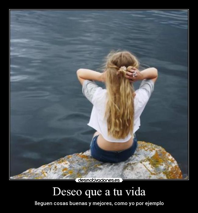 Deseo que a tu vida - lleguen cosas buenas y mejores, como yo por ejemplo
