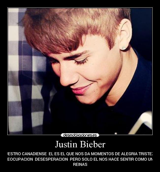 Justin Bieber - NUESTRO CANADIENSE EL ES EL QUE NOS DA MOMENTOS DE ALEGRIA TRISTEZA
PREOCUPACION DESESPERACION PERO SOLO EL NOS HACE SENTIR COMO UNAS
REINAS