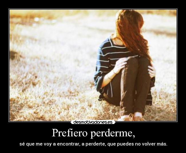 Prefiero perderme, - sé que me voy a encontrar, a perderte, que puedes no volver más.