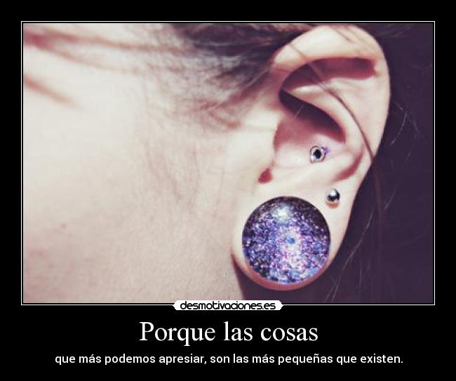 Porque las cosas - que más podemos apresiar, son las más pequeñas que existen.