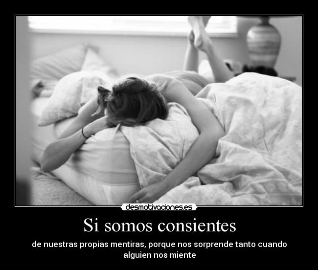 Si somos consientes - de nuestras propias mentiras, porque nos sorprende tanto cuando
alguien nos miente