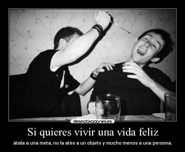 Si quieres vivir una vida feliz - átala a una meta, no la ates a un objeto y mucho menos a una persona.